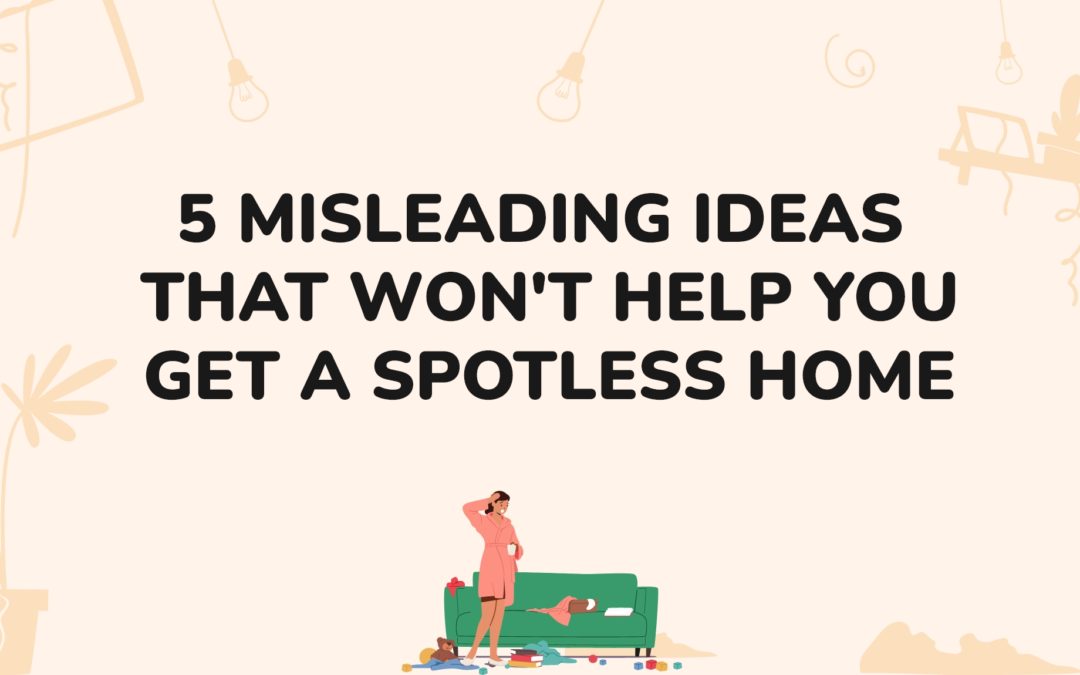 5 Misleading Ideas That Won’t Help You Get A Spotless Home